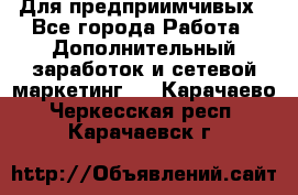 Для предприимчивых - Все города Работа » Дополнительный заработок и сетевой маркетинг   . Карачаево-Черкесская респ.,Карачаевск г.